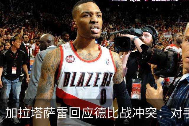 加拉塔萨雷回应德比战冲突：对手挑衅在先，袭击我方队长不可接受