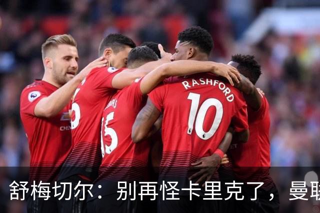 舒梅切尔：别再怪卡里克了，曼联的问题根本不在他身上